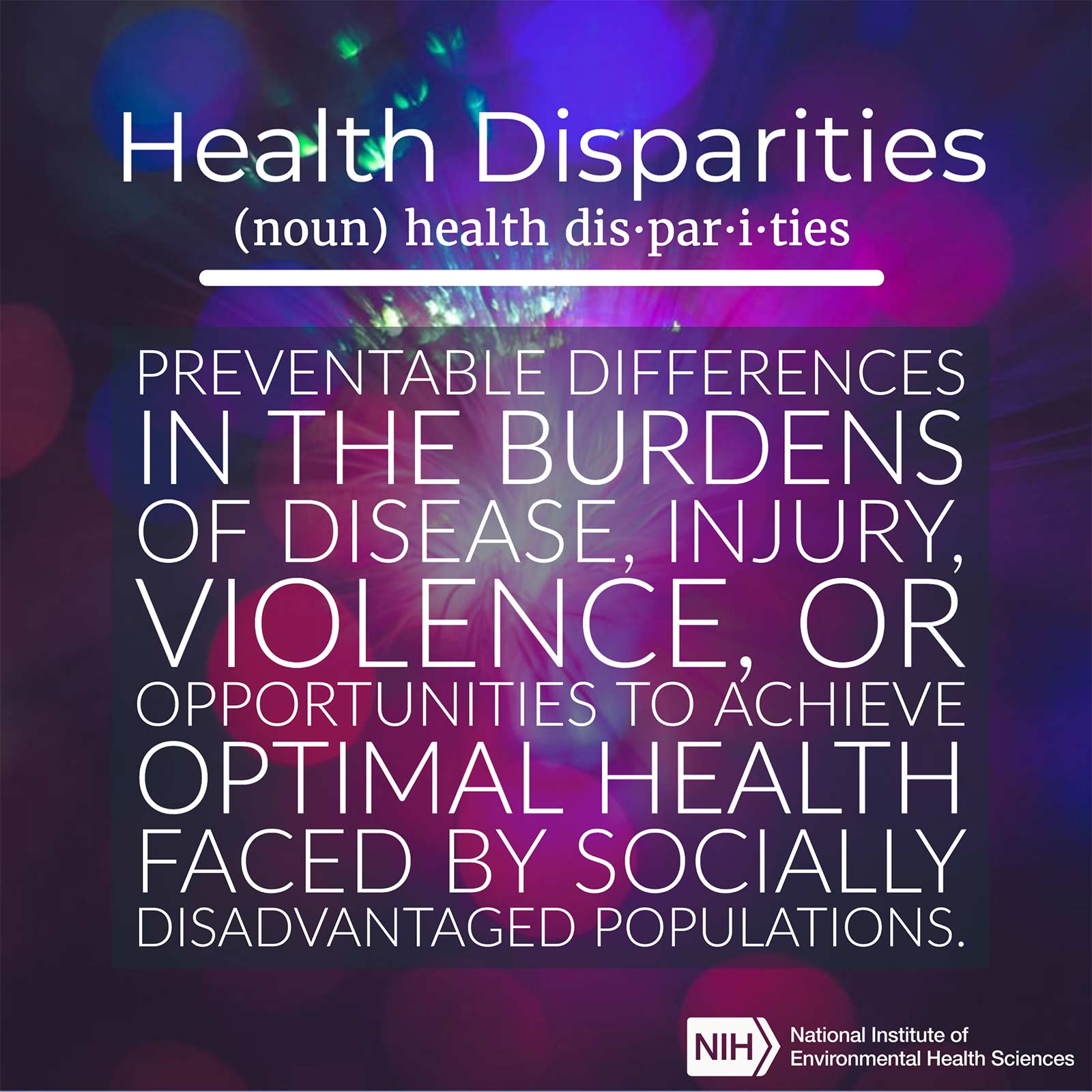 Health Disparities (noun) defined as &#39;preventable differences in the burdens of disease, injury, violence, or opportunities to achieve optimal health faced by socially disadvantaged populations.&#39;