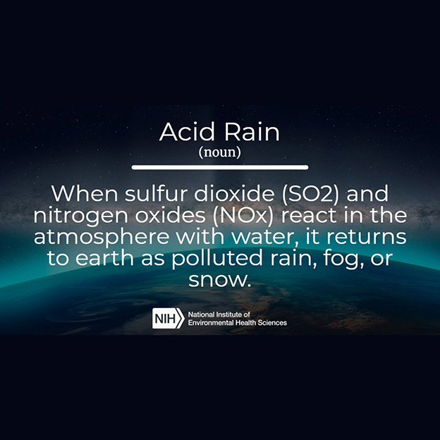 Acid Rain — When sulfur dioxide (SO2) and nitrogen oxides (NOx) react in the atmosphere with water, it returns to earth as polluted rain, fog, or snow.