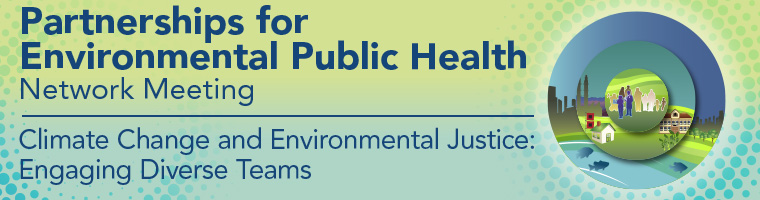 Partnerships for Environmental Public Health Network Meeting, Climate Change and Environmental Justice: Engaging Diverse Teams