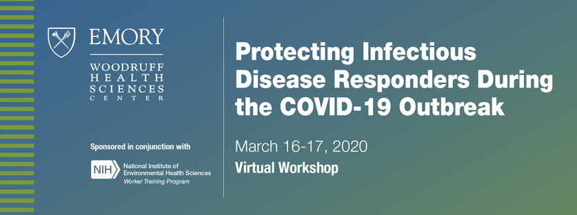 Protecting Infectious Disease Responders During the COVID-19 Outbreak March 16-17 2020. Virtual Workshop Emory Woodruff Health Sciences Center sponsored in conjunction with National Institute of Environmental Health Sciences Worker Training Program