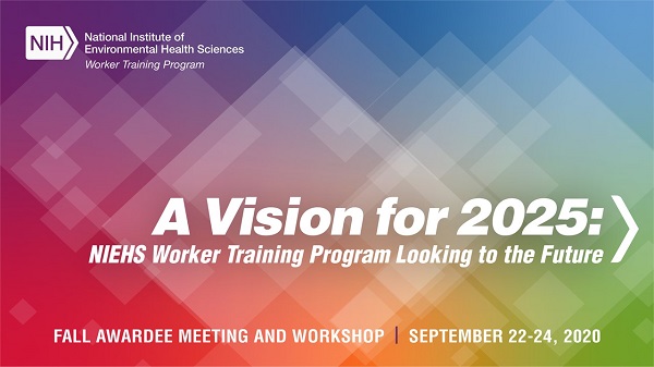 A Vision for 2025: NIEHS Worker Training Program Looking to the Future Virtual Workshop September 22-24, 2020 National Institute of Environmental Health Sciences Worker Training Program