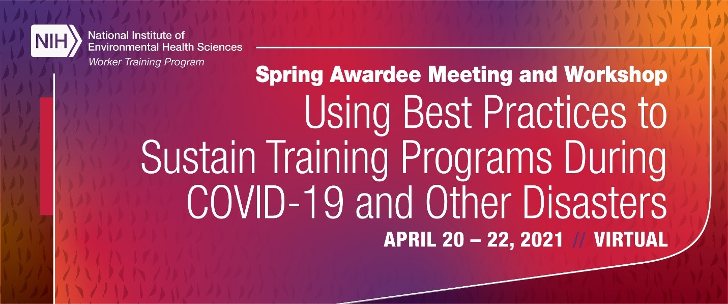 Worker Training Program Spring Awardee Meeting and Workshop Using Best Practices During COVID-19 and Other Disasters April 20-22, 2021, Virtual
