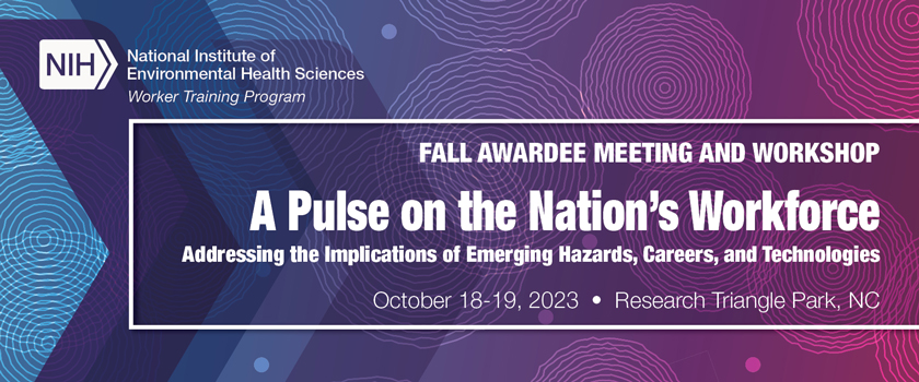 National Institute of Environmental Health Sciences Worker Training Program Fall Awardee Meeting and Workshop. A Pulse on the Nation's Workforce: Addressing the Implications of Emerging Hazards, Careers, and Technologies. October 18-19, 2023 in Research Triangle Park, North Carolina.