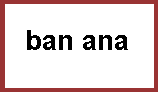 b a n (space) a n a